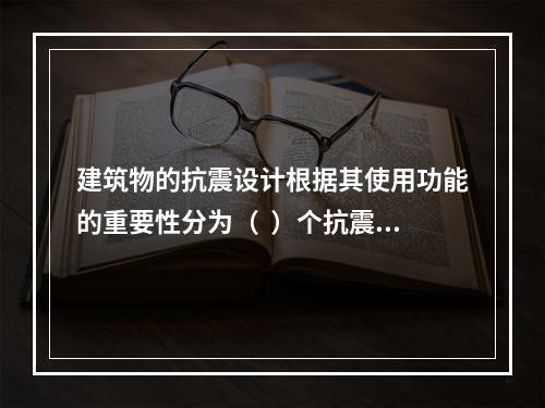 建筑物的抗震设计根据其使用功能的重要性分为（  ）个抗震设防