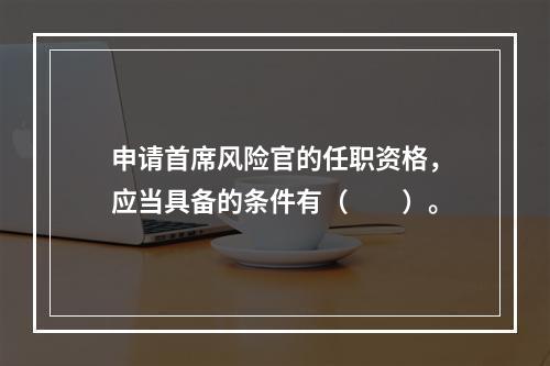 申请首席风险官的任职资格，应当具备的条件有（　　）。