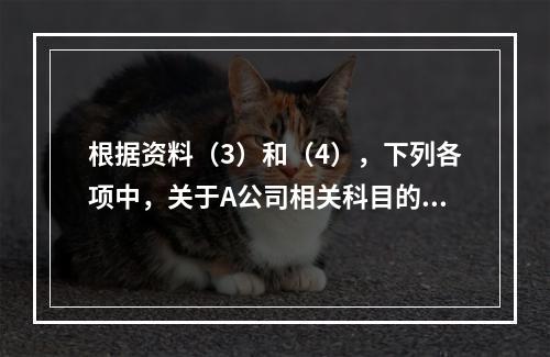 根据资料（3）和（4），下列各项中，关于A公司相关科目的会计