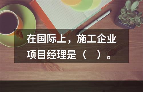 在国际上，施工企业项目经理是（　）。