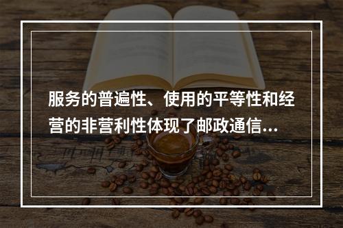 服务的普遍性、使用的平等性和经营的非营利性体现了邮政通信的（