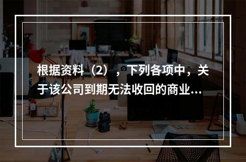 根据资料（2），下列各项中，关于该公司到期无法收回的商业承兑