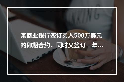 某商业银行签订买入500万美元的即期合约，同时又签订一年后卖