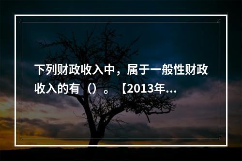 下列财政收入中，属于一般性财政收入的有（）。【2013年真题