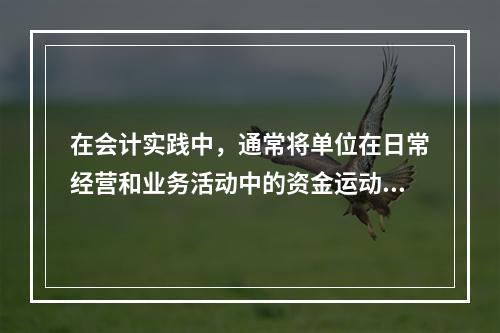 在会计实践中，通常将单位在日常经营和业务活动中的资金运动称为