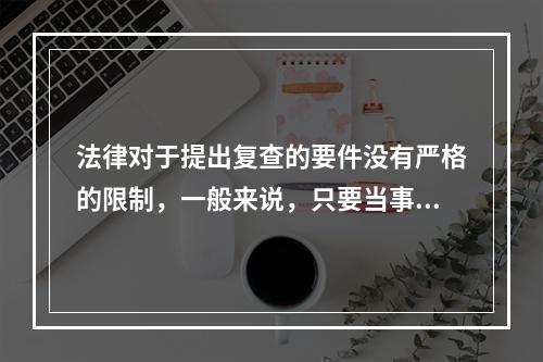 法律对于提出复查的要件没有严格的限制，一般来说，只要当事人有