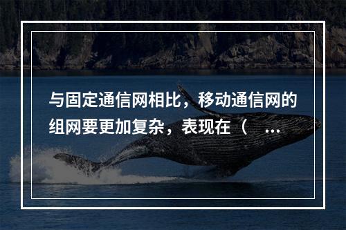 与固定通信网相比，移动通信网的组网要更加复杂，表现在（　　）