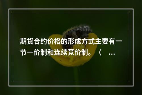 期货合约价格的形成方式主要有一节一价制和连续竞价制。（　　）