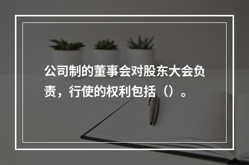 公司制的董事会对股东大会负责，行使的权利包括（）。