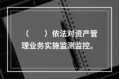 （　　）依法对资产管理业务实施监测监控。