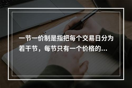 一节一价制是指把每个交易日分为若干节，每节只有一个价格的制度