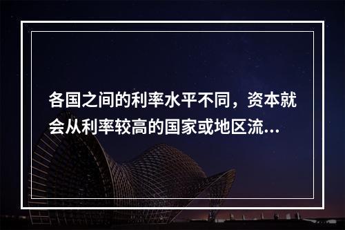 各国之间的利率水平不同，资本就会从利率较高的国家或地区流向利