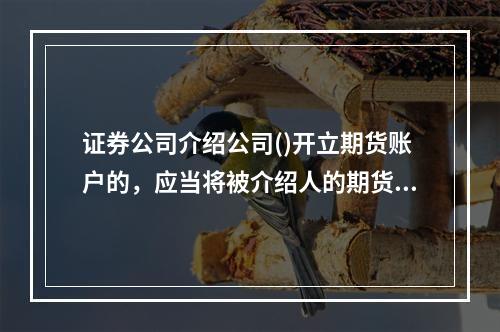 证券公司介绍公司()开立期货账户的，应当将被介绍人的期货账户