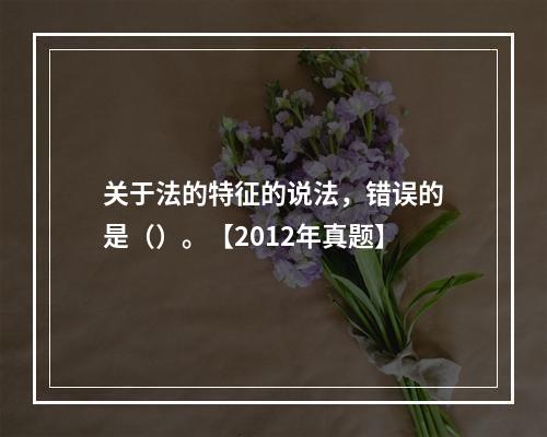 关于法的特征的说法，错误的是（）。【2012年真题】