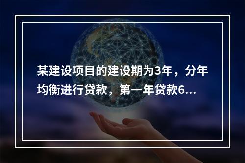 某建设项目的建设期为3年，分年均衡进行贷款，第一年贷款600