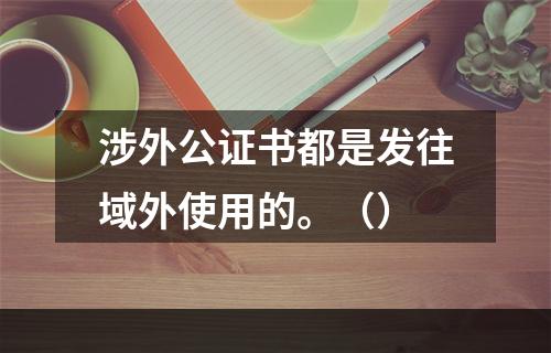 涉外公证书都是发往域外使用的。（）