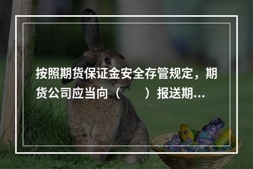 按照期货保证金安全存管规定，期货公司应当向（　　）报送期货资