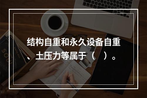 结构自重和永久设备自重、土压力等属于（　）。