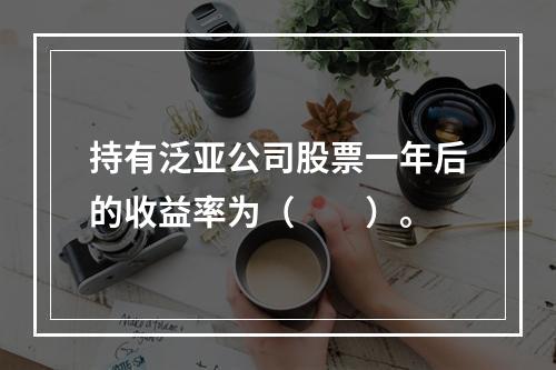 持有泛亚公司股票一年后的收益率为（　　）。