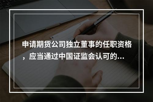 申请期货公司独立董事的任职资格，应当通过中国证监会认可的资质