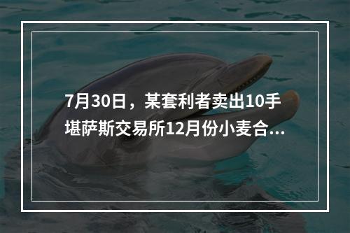 7月30日，某套利者卖出10手堪萨斯交易所12月份小麦合约的