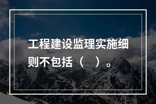 工程建设监理实施细则不包括（　）。