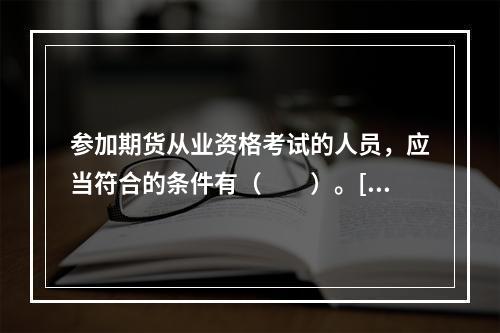 参加期货从业资格考试的人员，应当符合的条件有（　　）。[20