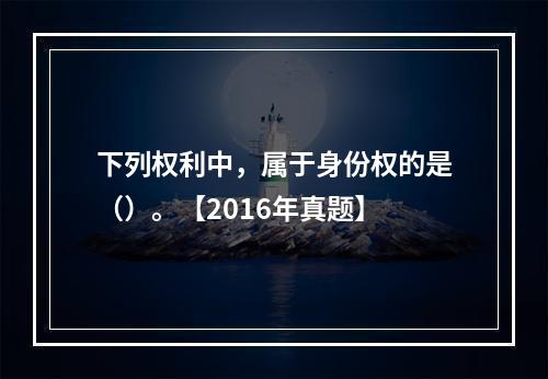 下列权利中，属于身份权的是（）。【2016年真题】