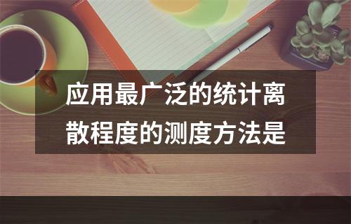 应用最广泛的统计离散程度的测度方法是