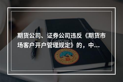 期货公司、证券公司违反《期货市场客户开户管理规定》的，中国证