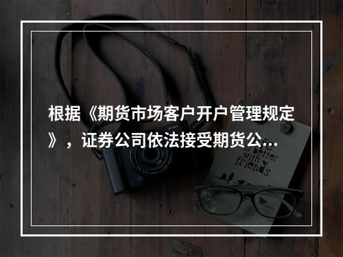 根据《期货市场客户开户管理规定》，证券公司依法接受期货公司委