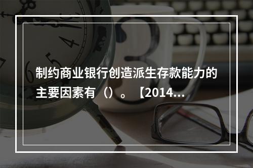 制约商业银行创造派生存款能力的主要因素有（）。【2014年真