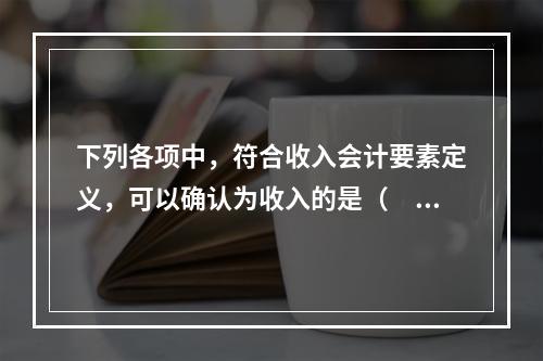 下列各项中，符合收入会计要素定义，可以确认为收入的是（  ）