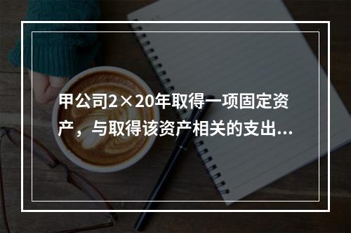 甲公司2×20年取得一项固定资产，与取得该资产相关的支出包括