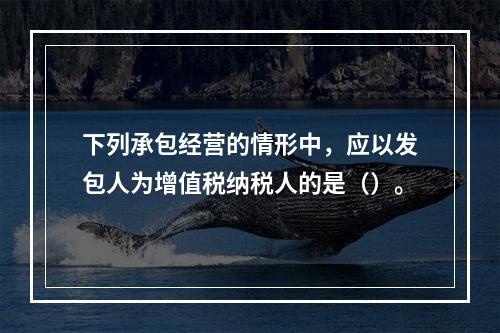 下列承包经营的情形中，应以发包人为增值税纳税人的是（）。