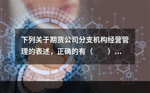 下列关于期货公司分支机构经营管理的表述，正确的有（　　）。[