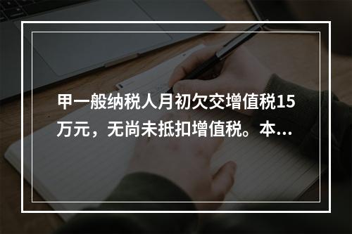 甲一般纳税人月初欠交增值税15万元，无尚未抵扣增值税。本月发