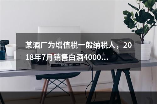 某酒厂为增值税一般纳税人，2018年7月销售白酒4000斤，