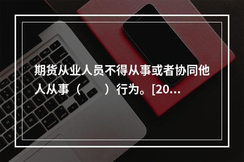 期货从业人员不得从事或者协同他人从事（　　）行为。[2014