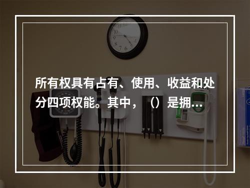 所有权具有占有、使用、收益和处分四项权能。其中，（）是拥有所