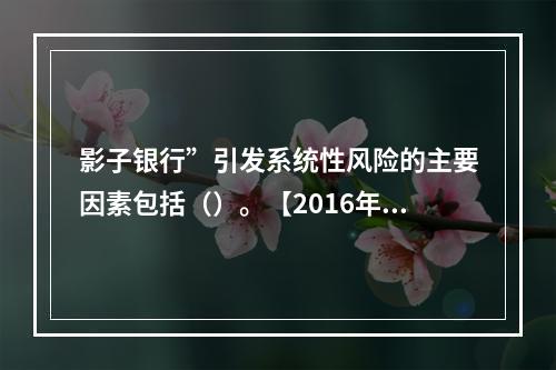 影子银行”引发系统性风险的主要因素包括（）。【2016年真题