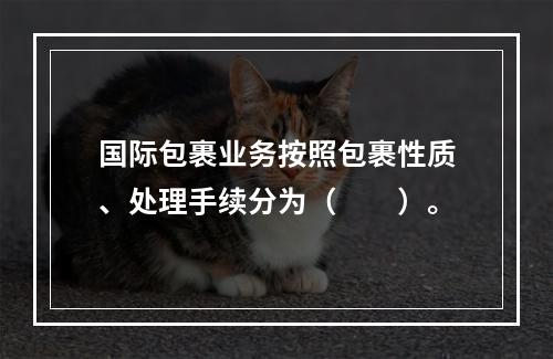 国际包裹业务按照包裹性质、处理手续分为（　　）。