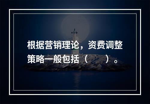 根据营销理论，资费调整策略一般包括（　　）。