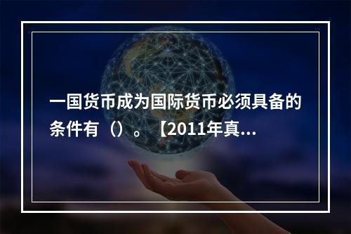 一国货币成为国际货币必须具备的条件有（）。【2011年真题】