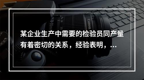 某企业生产中需要的检验员同产量有着密切的关系，经验表明，每个