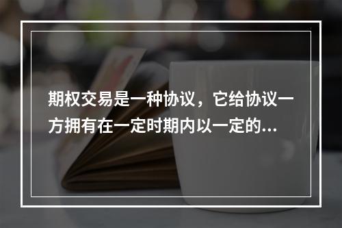 期权交易是一种协议，它给协议一方拥有在一定时期内以一定的价格