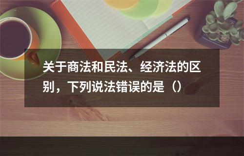 关于商法和民法、经济法的区别，下列说法错误的是（）