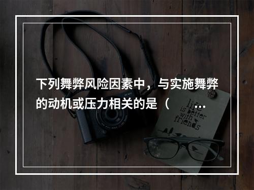 下列舞弊风险因素中，与实施舞弊的动机或压力相关的是（  ）。