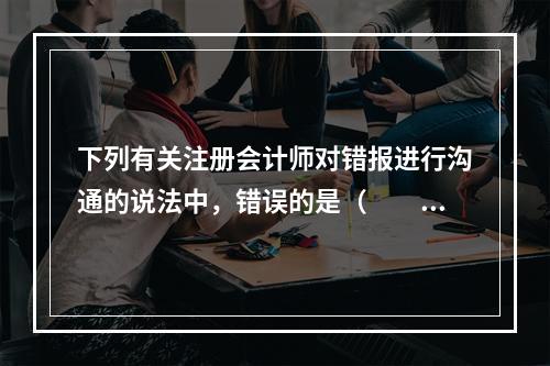 下列有关注册会计师对错报进行沟通的说法中，错误的是（  ）。