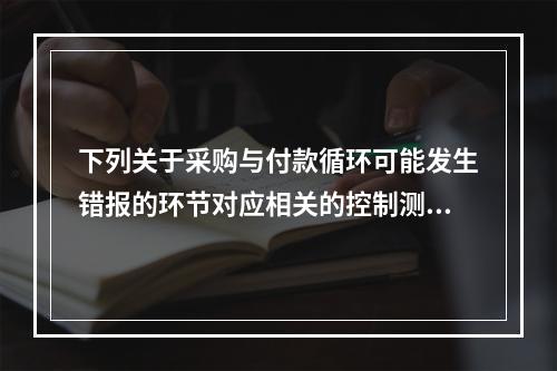 下列关于采购与付款循环可能发生错报的环节对应相关的控制测试的